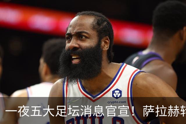 一夜五大足坛消息官宣！萨拉赫转会离队，穆帅接班人正式履职，曼城续约天赋球员，马竞作出回应